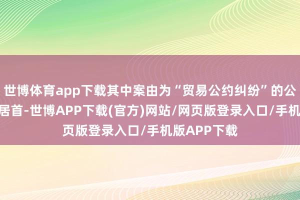 世博体育app下载其中案由为“贸易公约纠纷”的公告以145则居首-世博APP下载(官方)网站/网页版登录入口/手机版APP下载