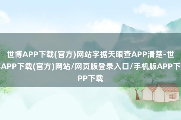 世博APP下载(官方)网站字据天眼查APP清楚-世博APP下载(官方)网站/网页版登录入口/手机版APP下载