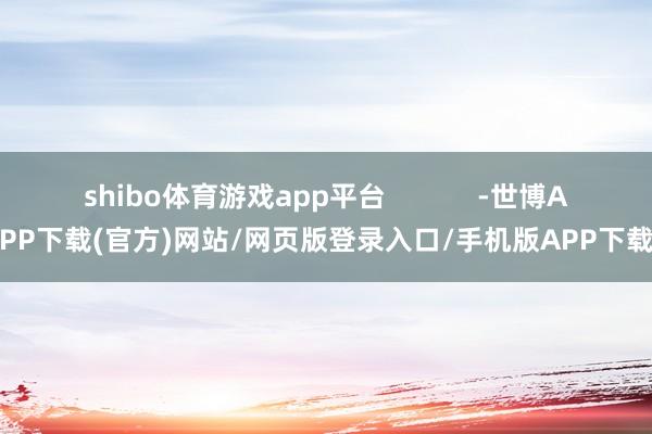 shibo体育游戏app平台            -世博APP下载(官方)网站/网页版登录入口/手机版APP下载