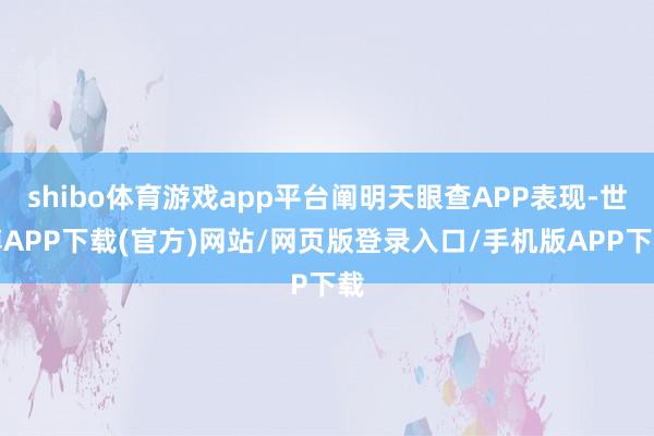 shibo体育游戏app平台阐明天眼查APP表现-世博APP下载(官方)网站/网页版登录入口/手机版APP下载