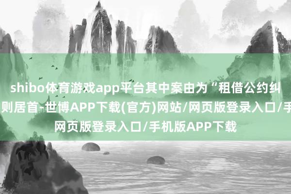 shibo体育游戏app平台其中案由为“租借公约纠纷”的公告以1则居首-世博APP下载(官方)网站/网页版登录入口/手机版APP下载