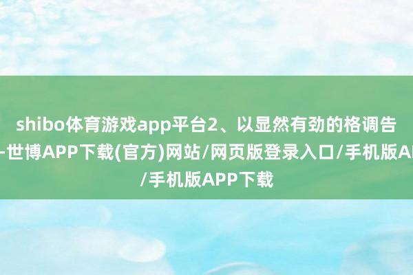 shibo体育游戏app平台2、以显然有劲的格调告诉天下-世博APP下载(官方)网站/网页版登录入口/手机版APP下载