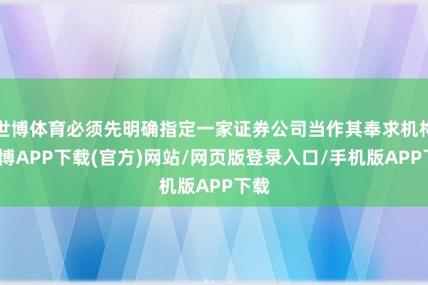 世博体育必须先明确指定一家证券公司当作其奉求机构-世博APP下载(官方)网站/网页版登录入口/手机版APP下载