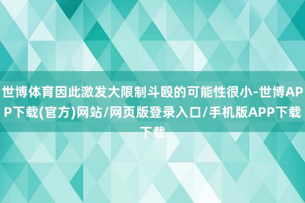 世博体育因此激发大限制斗殴的可能性很小-世博APP下载(官方)网站/网页版登录入口/手机版APP下载