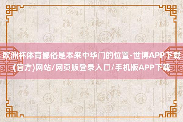 欧洲杯体育鄙俗是本来中华门的位置-世博APP下载(官方)网站/网页版登录入口/手机版APP下载