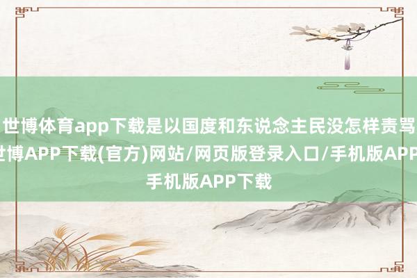 世博体育app下载是以国度和东说念主民没怎样责骂他-世博APP下载(官方)网站/网页版登录入口/手机版APP下载