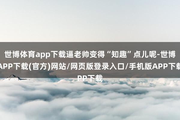 世博体育app下载逼老帅变得“知趣”点儿呢-世博APP下载(官方)网站/网页版登录入口/手机版APP下载