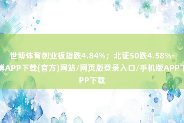 世博体育创业板指跌4.84%；北证50跌4.58%-世博APP下载(官方)网站/网页版登录入口/手机版APP下载