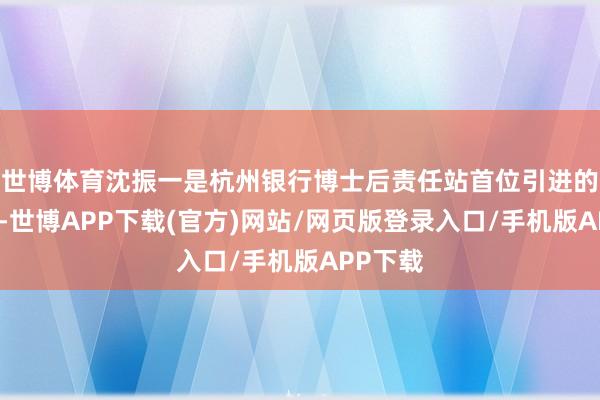 世博体育沈振一是杭州银行博士后责任站首位引进的博士后-世博APP下载(官方)网站/网页版登录入口/手机版APP下载