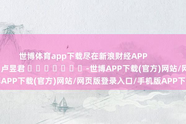 世博体育app下载尽在新浪财经APP            						包袱裁剪：卢昱君 							-世博APP下载(官方)网站/网页版登录入口/手机版APP下载