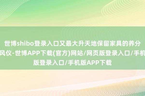 世博shibo登录入口又最大升天地保留家具的养分价值和原有风仪-世博APP下载(官方)网站/网页版登录入口/手机版APP下载