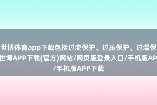 世博体育app下载包括过流保护、过压保护、过温保护等-世博APP下载(官方)网站/网页版登录入口/手机版APP下载