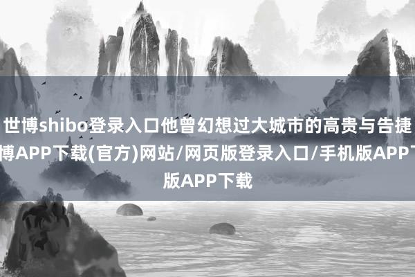 世博shibo登录入口他曾幻想过大城市的高贵与告捷-世博APP下载(官方)网站/网页版登录入口/手机版APP下载