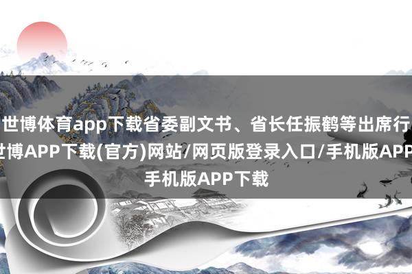 世博体育app下载省委副文书、省长任振鹤等出席行径-世博APP下载(官方)网站/网页版登录入口/手机版APP下载