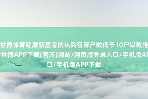 世博体育磋磨新基金的认购召募户数低于10户以致惟一1户-世博APP下载(官方)网站/网页版登录入口/手机版APP下载