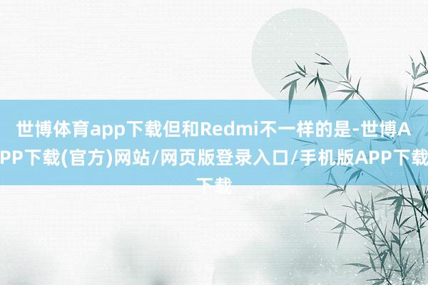 世博体育app下载但和Redmi不一样的是-世博APP下载(官方)网站/网页版登录入口/手机版APP下载