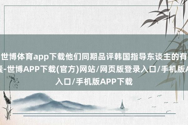 世博体育app下载他们同期品评韩国指导东谈主的有缱绻窝囊-世博APP下载(官方)网站/网页版登录入口/手机版APP下载