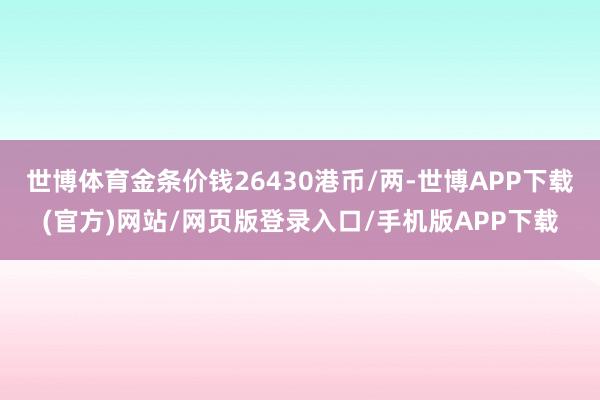 世博体育金条价钱26430港币/两-世博APP下载(官方)网站/网页版登录入口/手机版APP下载