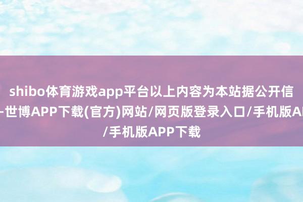 shibo体育游戏app平台以上内容为本站据公开信息整理-世博APP下载(官方)网站/网页版登录入口/手机版APP下载