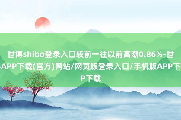 世博shibo登录入口较前一往以前高潮0.86%-世博APP下载(官方)网站/网页版登录入口/手机版APP下载