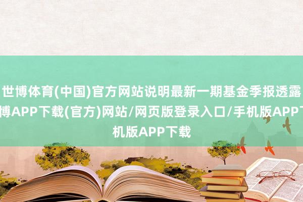 世博体育(中国)官方网站说明最新一期基金季报透露-世博APP下载(官方)网站/网页版登录入口/手机版APP下载