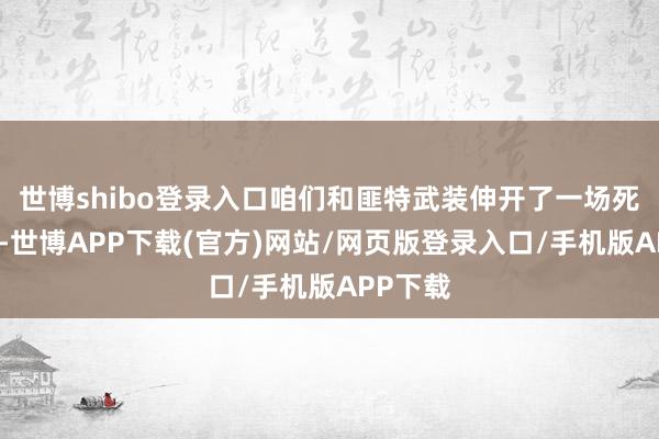 世博shibo登录入口咱们和匪特武装伸开了一场死活搏斗-世博APP下载(官方)网站/网页版登录入口/手机版APP下载