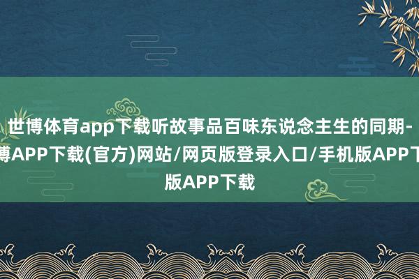 世博体育app下载听故事品百味东说念主生的同期-世博APP下载(官方)网站/网页版登录入口/手机版APP下载