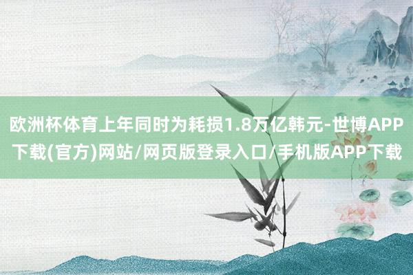 欧洲杯体育上年同时为耗损1.8万亿韩元-世博APP下载(官方)网站/网页版登录入口/手机版APP下载