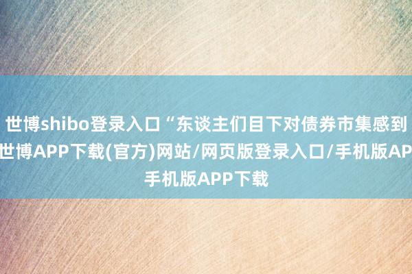 世博shibo登录入口“东谈主们目下对债券市集感到担忧-世博APP下载(官方)网站/网页版登录入口/手机版APP下载