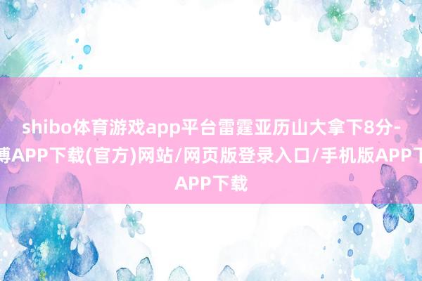 shibo体育游戏app平台雷霆亚历山大拿下8分-世博APP下载(官方)网站/网页版登录入口/手机版APP下载