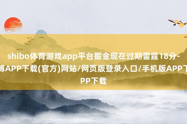 shibo体育游戏app平台掘金现在过期雷霆18分-世博APP下载(官方)网站/网页版登录入口/手机版APP下载