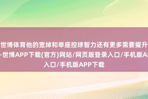 世博体育他的宽绰和举座控球智力还有更多需要擢升的场地-世博APP下载(官方)网站/网页版登录入口/手机版APP下载