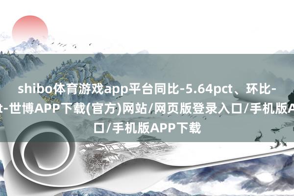 shibo体育游戏app平台同比-5.64pct、环比-0.87pct-世博APP下载(官方)网站/网页版登录入口/手机版APP下载