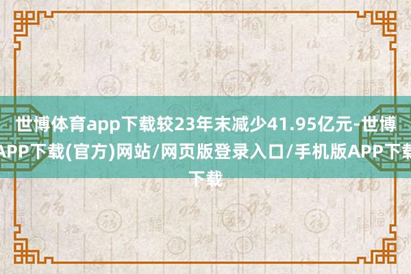 世博体育app下载较23年末减少41.95亿元-世博APP下载(官方)网站/网页版登录入口/手机版APP下载