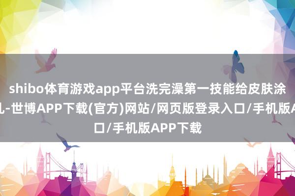 shibo体育游戏app平台洗完澡第一技能给皮肤涂上体格乳-世博APP下载(官方)网站/网页版登录入口/手机版APP下载