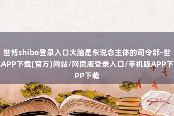 世博shibo登录入口大脑是东说念主体的司令部-世博APP下载(官方)网站/网页版登录入口/手机版APP下载