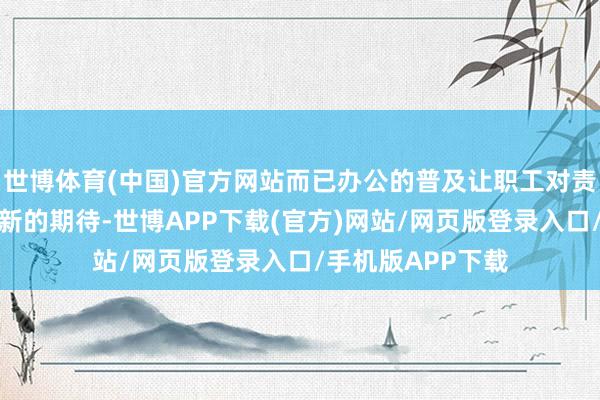 世博体育(中国)官方网站而已办公的普及让职工对责任的天真性有了新的期待-世博APP下载(官方)网站/网页版登录入口/手机版APP下载