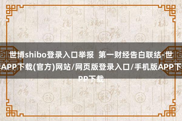 世博shibo登录入口举报  第一财经告白联结-世博APP下载(官方)网站/网页版登录入口/手机版APP下载