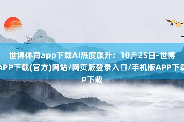 世博体育app下载AI热度飙升：10月25日-世博APP下载(官方)网站/网页版登录入口/手机版APP下载