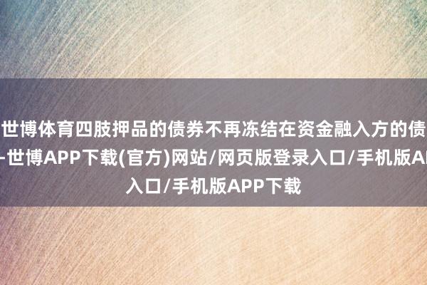 世博体育四肢押品的债券不再冻结在资金融入方的债券账户-世博APP下载(官方)网站/网页版登录入口/手机版APP下载