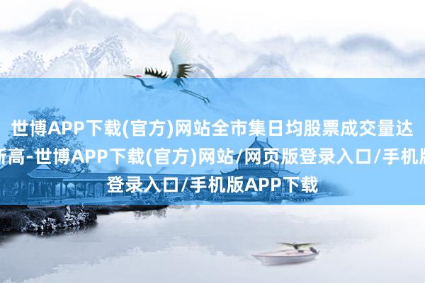 世博APP下载(官方)网站全市集日均股票成交量达到频年来新高-世博APP下载(官方)网站/网页版登录入口/手机版APP下载