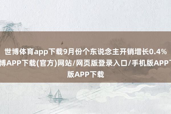 世博体育app下载9月份个东说念主开销增长0.4%-世博APP下载(官方)网站/网页版登录入口/手机版APP下载