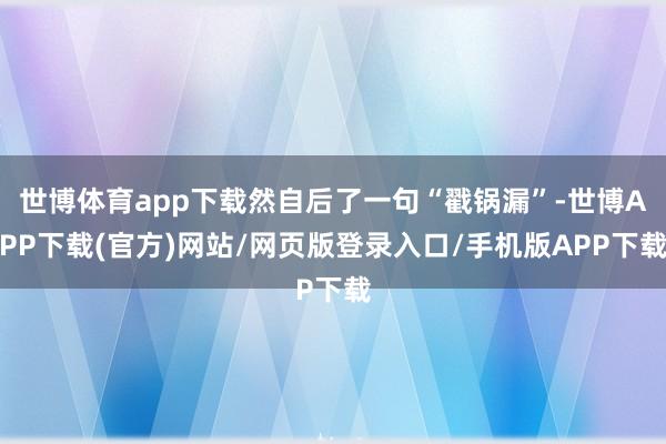 世博体育app下载然自后了一句“戳锅漏”-世博APP下载(官方)网站/网页版登录入口/手机版APP下载