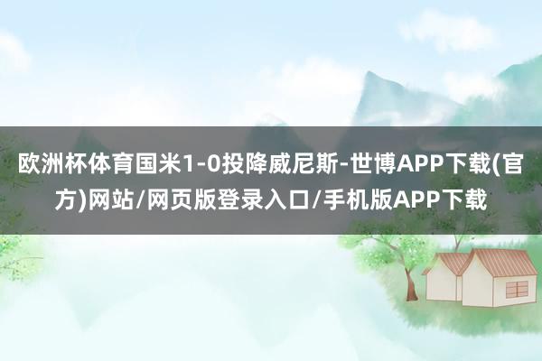 欧洲杯体育国米1-0投降威尼斯-世博APP下载(官方)网站/网页版登录入口/手机版APP下载