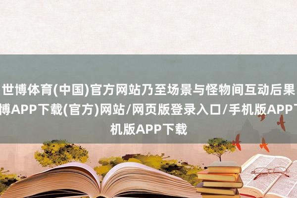 世博体育(中国)官方网站乃至场景与怪物间互动后果-世博APP下载(官方)网站/网页版登录入口/手机版APP下载