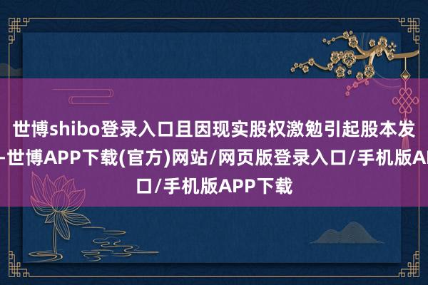 世博shibo登录入口且因现实股权激勉引起股本发生变化-世博APP下载(官方)网站/网页版登录入口/手机版APP下载