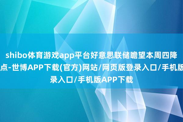 shibo体育游戏app平台好意思联储瞻望本周四降息25个基点-世博APP下载(官方)网站/网页版登录入口/手机版APP下载