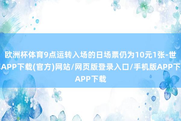 欧洲杯体育9点运转入场的日场票仍为10元1张-世博APP下载(官方)网站/网页版登录入口/手机版APP下载