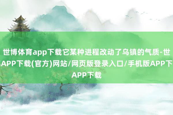 世博体育app下载它某种进程改动了乌镇的气质-世博APP下载(官方)网站/网页版登录入口/手机版APP下载