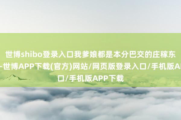 世博shibo登录入口我爹娘都是本分巴交的庄稼东说念主-世博APP下载(官方)网站/网页版登录入口/手机版APP下载